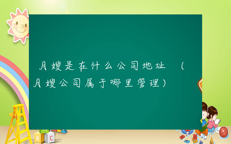 月嫂是在什么公司地址 (月嫂公司属于哪里管理)